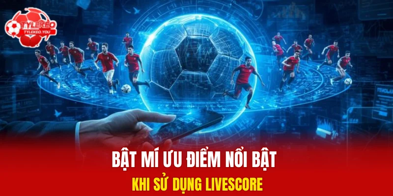 Bật mí ưu điểm nổi bật khi sử dụng Livescore