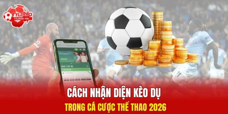 Cách nhận diện kèo dụ trong cá cược thể thao 2026