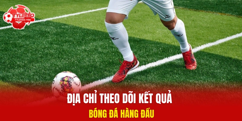 Địa chỉ theo dõi kết quả bóng đá hàng đầu