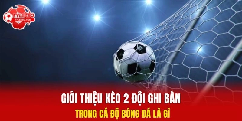 Giới thiệu kèo 2 đội ghi bàn trong cá độ bóng đá là gì