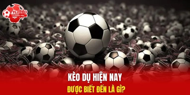 Kèo dụ hiện nay được biết đến là gì?