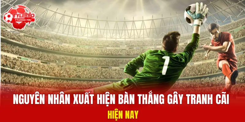 Nguyên nhân xuất hiện bàn thắng gây tranh cãi hiện nay