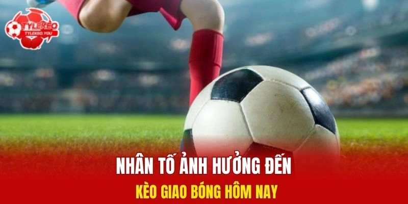 Nhân tố ảnh hưởng đến kèo giao bóng hôm nay